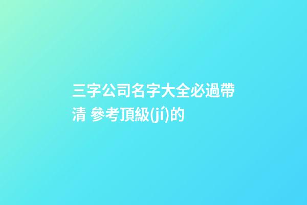 三字公司名字大全必過帶清 參考頂級(jí)的-第1張-公司起名-玄機(jī)派